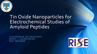 Tin Oxide Nanoparticles for
Electrochemical Studies of
Amyloid Peptides
ALEJANDRA M. DE JESUS SOTO
KENNY J. COLON COLON
RISE PROGRAM
 