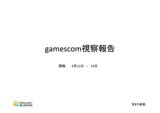 gamescom視察報告	
  開催：　　8月15日　–	
  　19日	
 