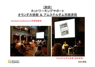 （謝辞）	
  
            ネットワーキングサポート	
  
       オランダ大使館 ＆ アムステルダム市経済局	
Got	
  Game	
  Conferenceへの招待参加	




                                    アムステルダム市長（左の女性）	
 