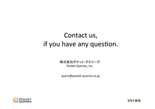 Contact	
  us,	
  
if	
  you	
  have	
  any	
  quesUon.	

       株式会社ポケット・クエリーズ	
  
         Pocket	
  Queries,	
  Inc.	


        query@pocket-­‐queries.co.jp	
 