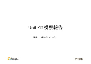 Unite12視察報告	
 開催：　　8月21日　–	
  　24日	
 