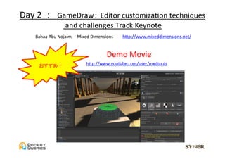 Day	
  2	
  	
  ：　GameDraw： Editor	
  customizaUon	
  techniques	
  
                   	
  and	
  challenges	
  Track	
  Keynote	
  
     Bahaa	
  Abu	
  Nojaim,	
  　Mixed	
  Dimensions　　	
 hGp://www.mixeddimensions.net/	


                                          Demo	
  Movie	
       おすすめ！	
                  hGp://www.youtube.com/user/mxdtools	
 