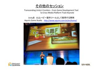 その他のセッション	
Transcending	
  Unity's	
  FronUers	
  -­‐	
  From	
  Game	
  Development	
  Tool	
  
     　　　　　　　　 to	
  Cross-­‐Media	
  Pladorm	
  Track	
  Keynote	
  
                                       	
  
    Unityを　CGムービー製作ツールとして使用する事例	
Aquiris	
  Game	
  Studio	
 hGp://www.aquiris.com.br/en/home/	
 