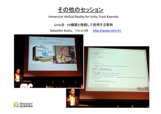 その他のセッション	
Immersive	
  Vertual	
  Reality	
  for	
  Unity	
  Track	
  Keynote	
  
                              	
  
   Unityを　VR機器と接続して使用する事例	
 SebasUes	
  Kuntz,	
  　I'm	
  in	
  VR	
 hGp://www.imin.fr/	
 