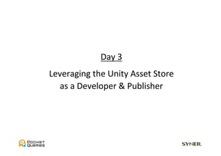 Day	
  3	
  
Leveraging	
  the	
  Unity	
  Asset	
  Store	
  
  as	
  a	
  Developer	
  &	
  Publisher	
 