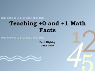 Teaching +0 and +1 Math Facts Beth Highley June 2009 