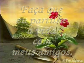 Faça que  eu partilhe a vida com  meus amigos. 
