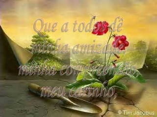Que a todos dê minha amizade, minha compreensão, meu carinho, 