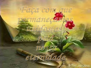 Faça com que permaneçamos unidos(as), pela nossa eternidade. 