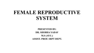 FEMALE REPRODUCTIVE
SYSTEM
PRESENTED BY:
DR. SHOBHAYADAV
M.S (AYU.)
ASSIST. PROF. SRPT DEPT.
 
