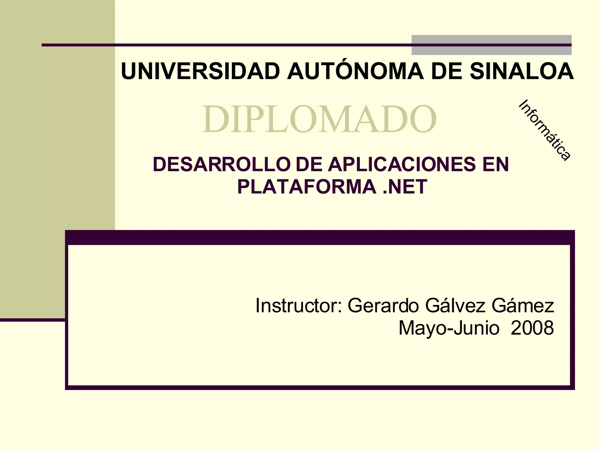 DIPLOMADO DESARROLLO DE APLICACIONES EN PLATAFORMA .NET Instructor: Gerardo Gálvez Gámez Mayo-Junio  2008 Informática UNIVERSIDAD AUTÓNOMA DE SINALOA 