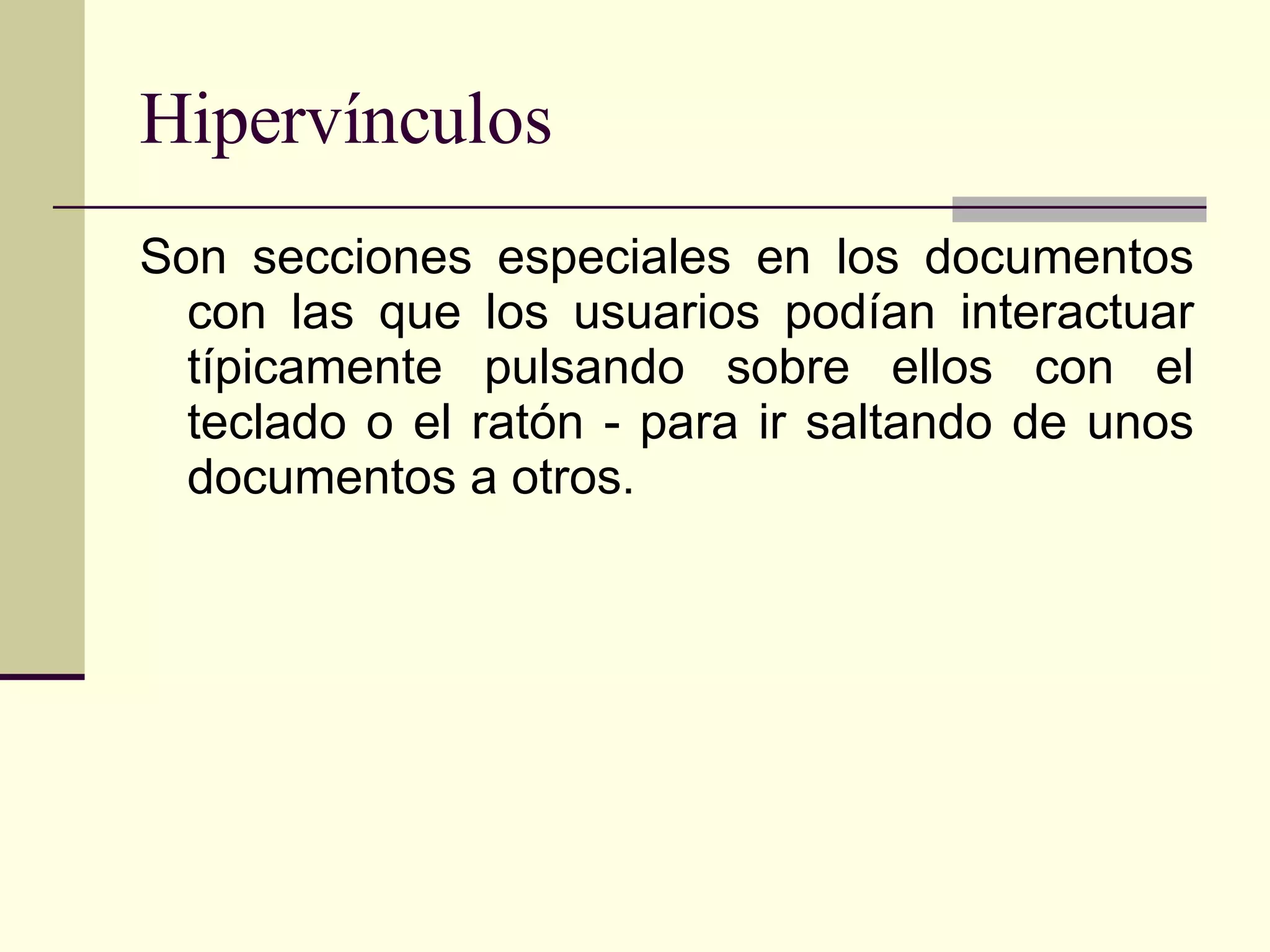 Hipervínculos Son secciones especiales en los documentos con las que los usuarios podían interactuar típicamente pulsando sobre ellos con el teclado o el ratón - para ir saltando de unos documentos a otros.  