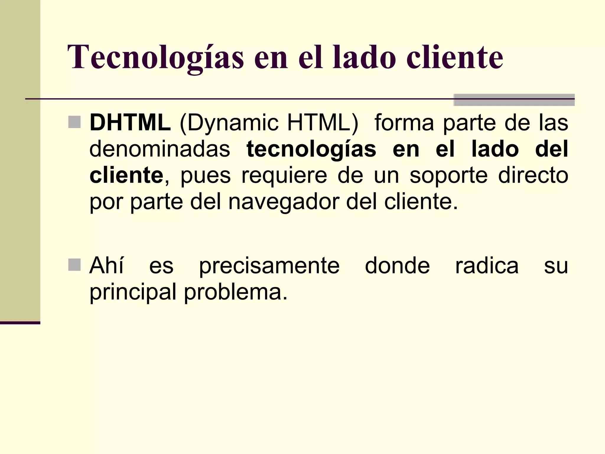 Tecnologías en el lado cliente DHTML  (Dynamic HTML)  forma parte de las denominadas  tecnologías en el lado del cliente , pues requiere de un soporte directo por parte del navegador del cliente.  Ahí es precisamente donde radica su principal problema. 