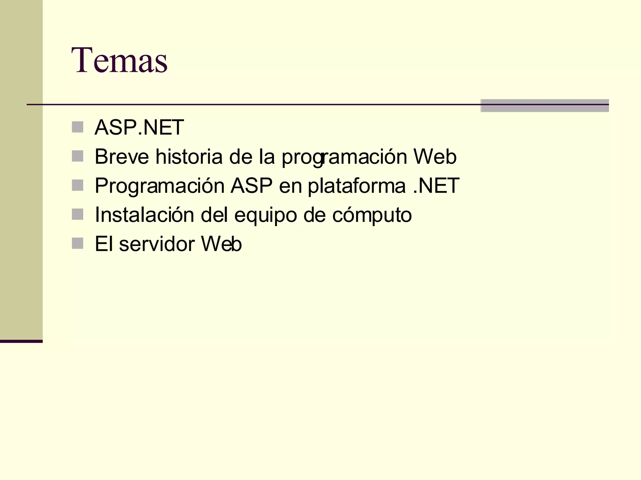 Temas ASP.NET Breve historia de la programación Web Programación ASP en plataforma .NET Instalación del equipo de cómputo El servidor Web 