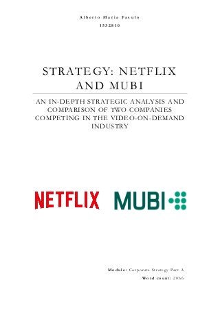 STRATEGY: NETFLIX
AND MUBI
AN IN-DEPTH STRATEGIC ANALYSIS AND
COMPARISON OF TWO COMPANIES
COMPETING IN THE VIDEO-ON-DEMAND
INDUSTRY
A l b e r t o M a r i a F a s u l o
1 5 3 2 8 1 0
M o d u l e : Cor porate Strateg y Part A
Wo r d c o u n t : 2 0 6 6
 