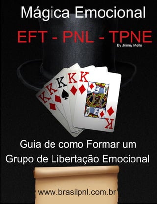 7
Grupo de Libertação Emocional
By Jimmy Mello
EFT - PNL - TPNE
www.brasilpnl.com.br
Guia de como Formar um
Mágica Emocional
 