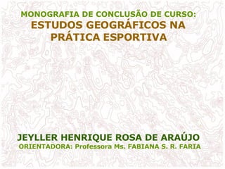 MONOGRAFIA DE CONCLUSÃO DE CURSO:  ESTUDOS GEOGRÁFICOS NA  PRÁTICA ESPORTIVA   JEYLLER HENRIQUE ROSA DE ARAÚJO   ORIENTADORA: Professora Ms. FABIANA S. R. FARIA 