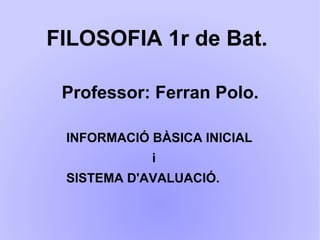 FILOSOFIA 1r de Bat.
Professor: Ferran Polo.
INFORMACIÓ BÀSICA INICIAL
i
SISTEMA D'AVALUACIÓ.
 