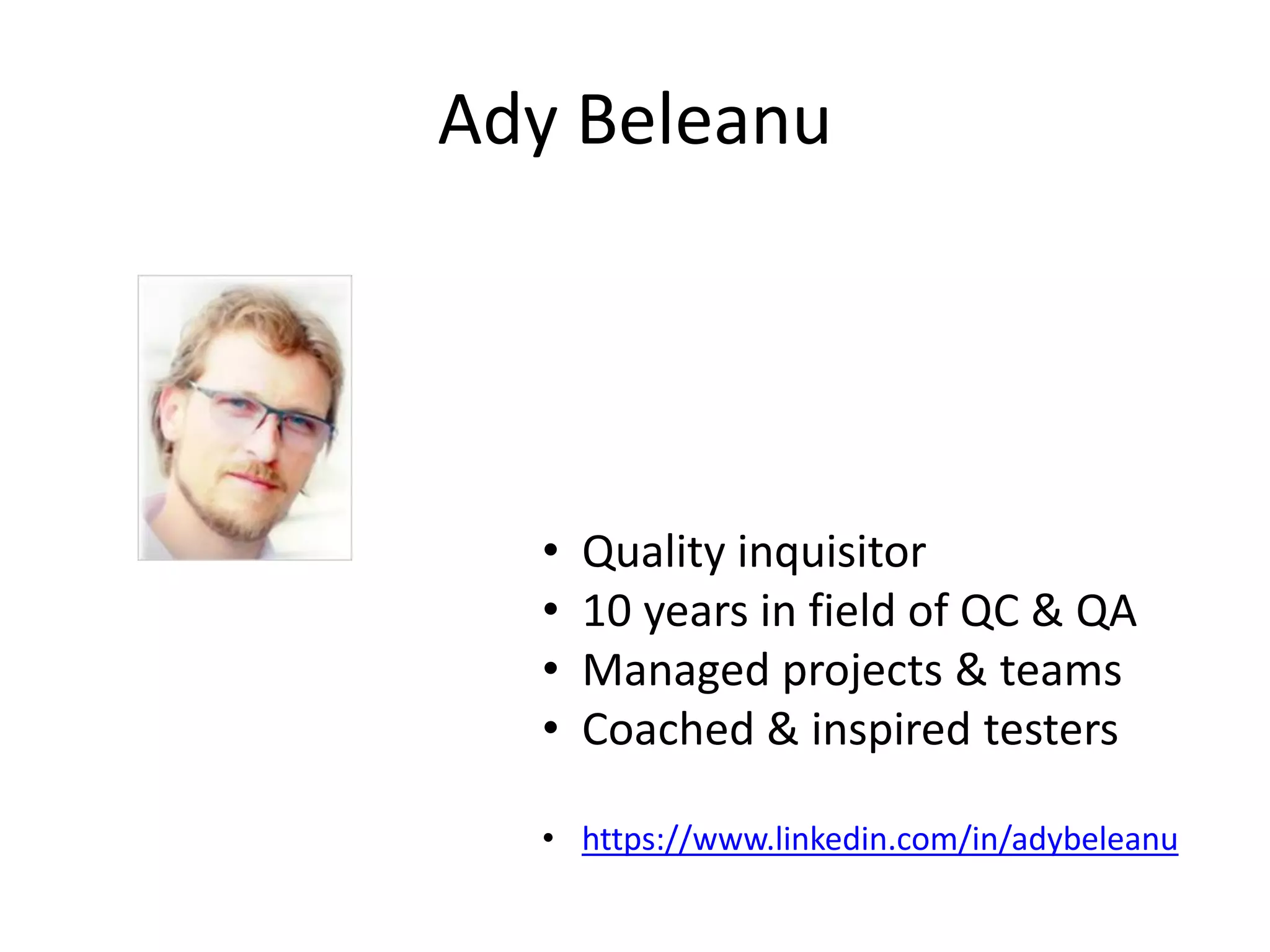 Ady Beleanu
• Quality inquisitor
• 10 years in field of QC & QA
• Managed projects & teams
• Coached & inspired testers
• https://www.linkedin.com/in/adybeleanu
 