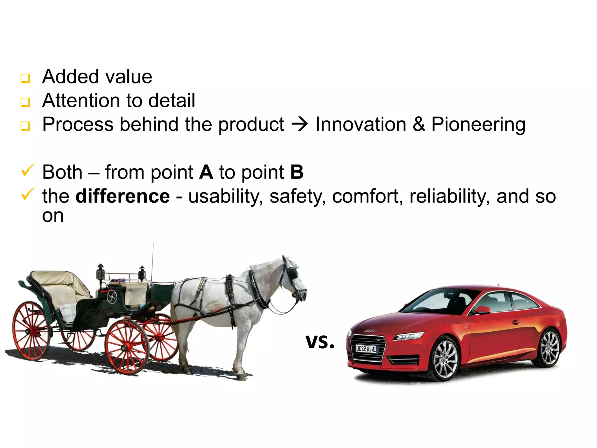 Quality Focus – Final product
 Added value
 Attention to detail
 Process behind the product  Innovation & Pioneering
 Both – from point A to point B
 the difference - usability, safety, comfort, reliability, and so
on
vs.
 