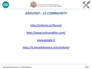 San Secondo Parmense – Mirko Mancin 2013
ARDUINO – LE COMMUNITY
http://arduino.cc/forum/
http://www.instructables.com/
www.google.it
http://it.emcelettronica.com/arduino
 