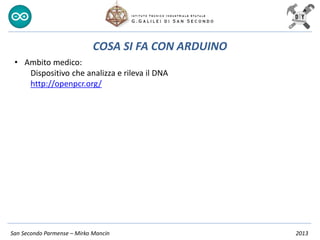 San Secondo Parmense – Mirko Mancin 2013
COSA SI FA CON ARDUINO
• Ambito medico:
Dispositivo che analizza e rileva il DNA
http://openpcr.org/
 