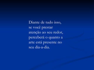 Diante de tudo isso, se você prestar atenção ao seu redor, perceberá o quanto a arte está presente no seu dia-a-dia. 