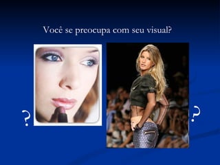 Você se preocupa com seu visual? ? ? 