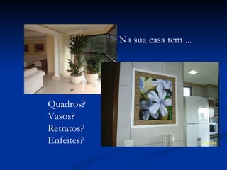 Na sua casa tem ... Quadros? Vasos? Retratos? Enfeites? 