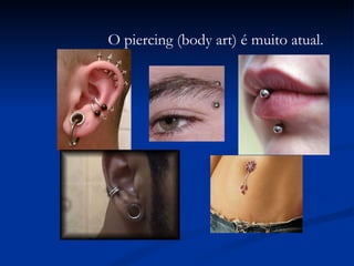 O piercing (body art) é muito atual. 