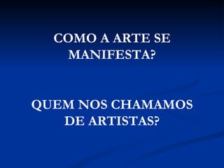 COMO A ARTE SE MANIFESTA? QUEM NOS CHAMAMOS DE ARTISTAS? 