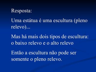 Resposta:  Uma estátua é uma escultura (pleno relevo)... Mas há mais dois tipos de escultura: o baixo relevo e o alto relevo Então a escultura não pode ser somente o pleno relevo. 