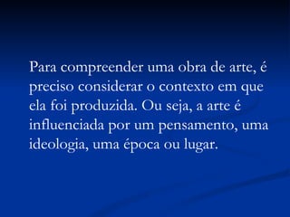 Para compreender uma obra de arte, é preciso considerar o contexto em que ela foi produzida. Ou seja, a arte é influenciada por um pensamento, uma ideologia, uma época ou lugar.  