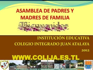 INSTITUCIÓN EDUCATIVA
COLEGIO INTEGRADO JUAN ATALAYA
2012
WWW.COLIJA.ES.TL
 