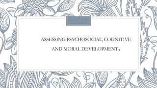 ASSESSING PSYCHOSOCIAL, COGNITIVE
AND MORAL DEVELOPMENT.
 