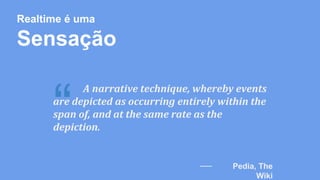 Realtime é uma 
Sensação 
are depicted as occurring entirely within the 
span of, and at the same rate as the 
depiction. “ 
A narrative technique, whereby events 
Pedia, The 
Wiki 
 