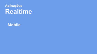 Aplicações 
Realtime 
Mobile 
 