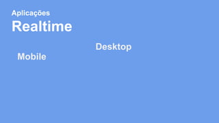 Aplicações 
Realtime 
Mobile 
Desktop 
 