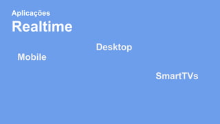 Aplicações 
Realtime 
Mobile 
Desktop 
SmartTVs 
 
