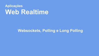 Aplicações 
Web Realtime 
Websockets, Polling e Long Polling 
 