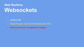 Web Realtime 
Websockets 
● HTML5 API 
● Especificação não está finalizada pelo W3C 
● Não funciona em navegadores antigos 
 
