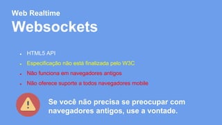 Web Realtime 
Websockets 
● HTML5 API 
● Especificação não está finalizada pelo W3C 
● Não funciona em navegadores antigos 
● Não oferece suporte a todos navegadores mobile 
Se você não precisa se preocupar com 
navegadores antigos, use a vontade. 
 
