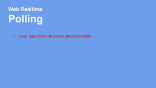 Web Realtime 
Polling 
● Loop que consome dados periodicamente 
 