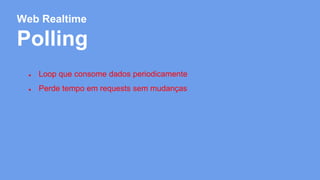 Web Realtime 
Polling 
● Loop que consome dados periodicamente 
● Perde tempo em requests sem mudanças 
 
