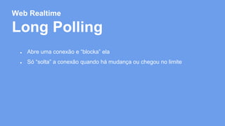 Web Realtime 
Long Polling 
● Abre uma conexão e “blocka” ela 
● Só “solta” a conexão quando há mudança ou chegou no limite 
 
