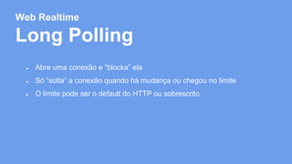 Web Realtime 
Long Polling 
● Abre uma conexão e “blocka” ela 
● Só “solta” a conexão quando há mudança ou chegou no limite 
● O limite pode ser o default do HTTP ou sobrescrito 
 