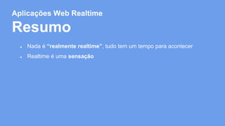 Aplicações Web Realtime 
Resumo 
● Nada é “realmente realtime”, tudo tem um tempo para acontecer 
● Realtime é uma sensação 
 