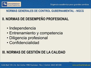 NORMAS GENERALES DE CONTROL GUBERNAMENTAL - NGCG
II. NORMAS DE DESEMPEÑO PROFESIONAL
• Independencia
• Entrenamiento y competencia
• Diligencia profesional
• Confidencialidad
III. NORMAS DE GESTIÓN DE LA CALIDAD
 