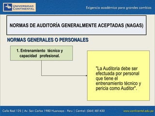 09/01/2016 6
"La Auditoria debe ser
efectuada por personal
que tiene el
entrenamiento técnico y
pericia como Auditor".
NORMAS DE AUDITORÍA GENERALMENTE ACEPTADAS (NAGAS)
NORMAS GENERALES O PERSONALES
1. Entrenamiento técnico y
capacidad profesional.
 