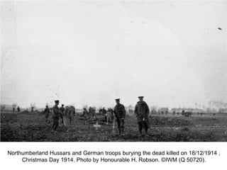 Northumberland Hussars and German troops burying the dead killed on 18/12/1914 ,
Christmas Day 1914. Photo by Honourable H. Robson. ©IWM (Q 50720).
 